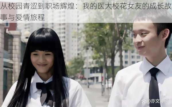 从校园青涩到职场辉煌:我的医大校花女友的成长故事与爱情旅程