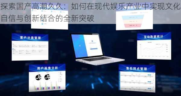 探索国产高潮久久:如何在现代娱乐产业中实现文化自信与创新结合的全新突破