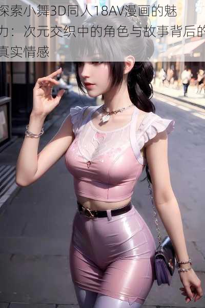 探索小舞3D同人18AV漫画的魅力：次元交织中的角色与故事背后的真实情感