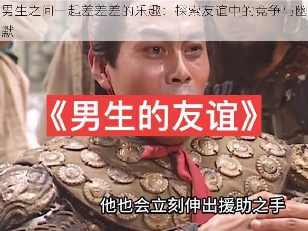 男生之间一起差差差的乐趣：探索友谊中的竞争与幽默