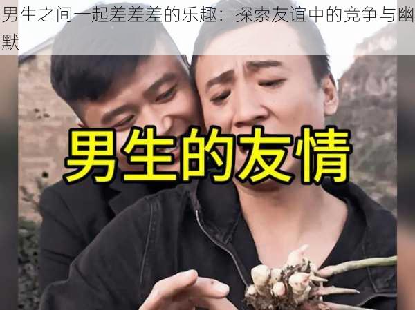 男生之间一起差差差的乐趣：探索友谊中的竞争与幽默