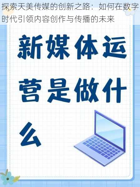 探索天美传媒的创新之路:如何在数字时代引领内容创作与传播的未来