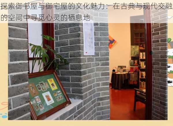 探索御书屋与御宅屋的文化魅力:在古典与现代交融的空间中寻觅心灵的栖息地