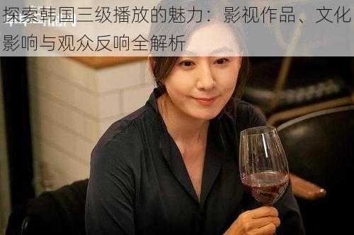 探索韩国三级播放的魅力：影视作品、文化影响与观众反响全解析