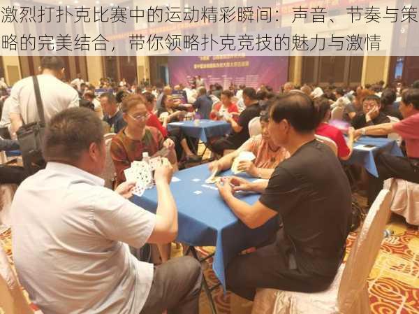 激烈打扑克比赛中的运动精彩瞬间:声音、节奏与策略的完美结合,带你领略扑克竞技的魅力与激情