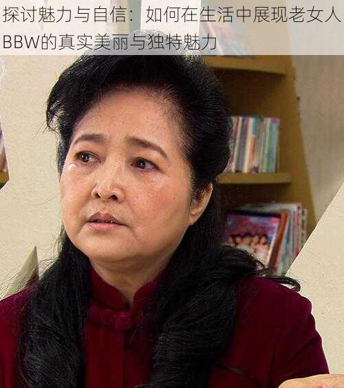 探讨魅力与自信:如何在生活中展现老女人BBW的真实美丽与独特魅力