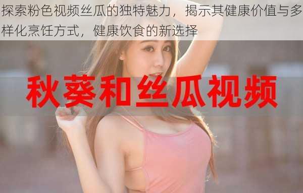 探索粉色视频丝瓜的独特魅力,揭示其健康价值与多样化烹饪方式,健康饮食的新选择