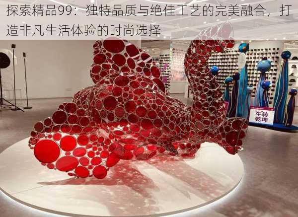 探索精品99：独特品质与绝佳工艺的完美融合，打造非凡生活体验的时尚选择