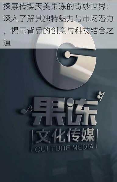 探索传媒天美果冻的奇妙世界:深入了解其独特魅力与市场潜力,揭示背后的创意与科技结合之道