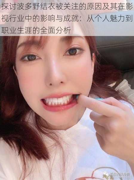探讨波多野结衣被关注的原因及其在影视行业中的影响与成就：从个人魅力到职业生涯的全面分析