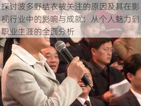 探讨波多野结衣被关注的原因及其在影视行业中的影响与成就：从个人魅力到职业生涯的全面分析
