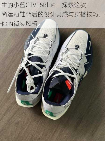 男生的小蓝GTV16Blue：探索这款时尚运动鞋背后的设计灵感与穿搭技巧，提升你的街头风格