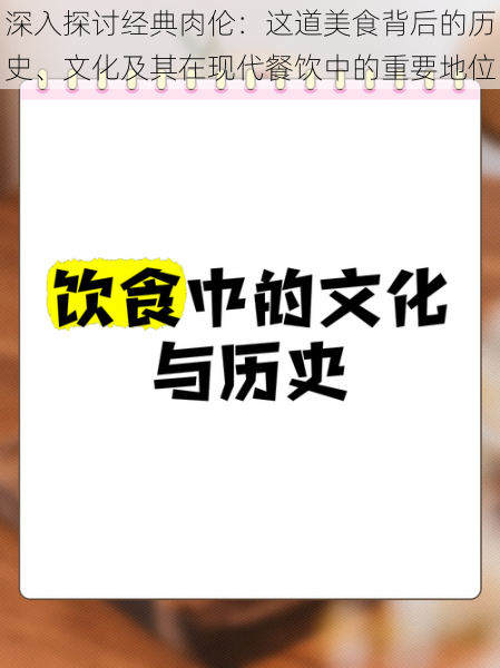 深入探讨经典肉伦:这道美食背后的历史、文化及其在现代餐饮中的重要地位