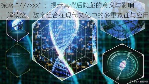 探索“777xxx”:揭示其背后隐藏的意义与影响,解读这一数字组合在现代文化中的多重象征与应用