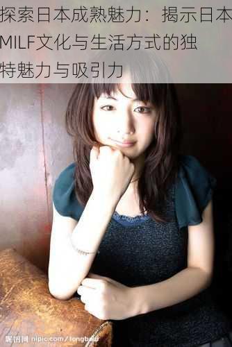 探索日本成熟魅力:揭示日本MILF文化与生活方式的独特魅力与吸引力
