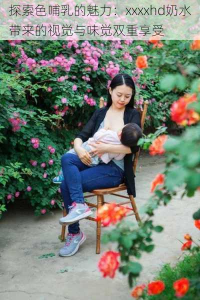 探索色哺乳的魅力:xxxxhd奶水带来的视觉与味觉双重享受