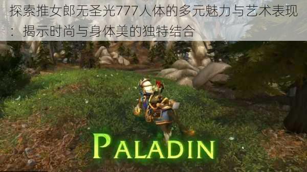 探索推女郎无圣光777人体的多元魅力与艺术表现:揭示时尚与身体美的独特结合