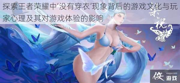 探索王者荣耀中‘没有穿衣’现象背后的游戏文化与玩家心理及其对游戏体验的影响
