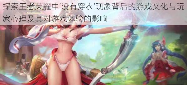探索王者荣耀中‘没有穿衣’现象背后的游戏文化与玩家心理及其对游戏体验的影响