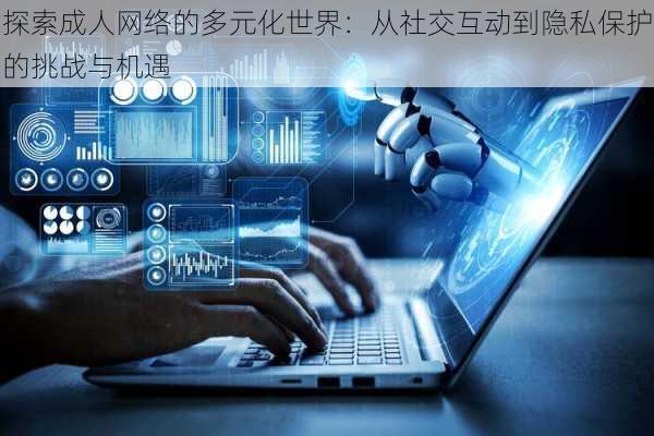 探索成人网络的多元化世界:从社交互动到隐私保护的挑战与机遇