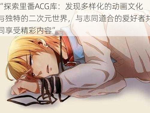 “探索里番ACG库：发现多样化的动画文化与独特的二次元世界，与志同道合的爱好者共同享受精彩内容”
