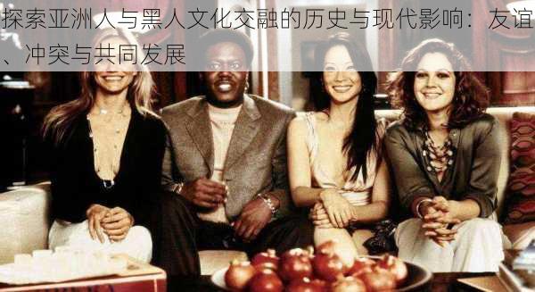 探索亚洲人与黑人文化交融的历史与现代影响：友谊、冲突与共同发展