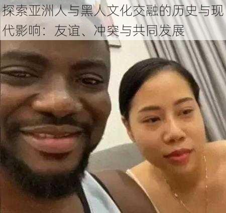 探索亚洲人与黑人文化交融的历史与现代影响：友谊、冲突与共同发展