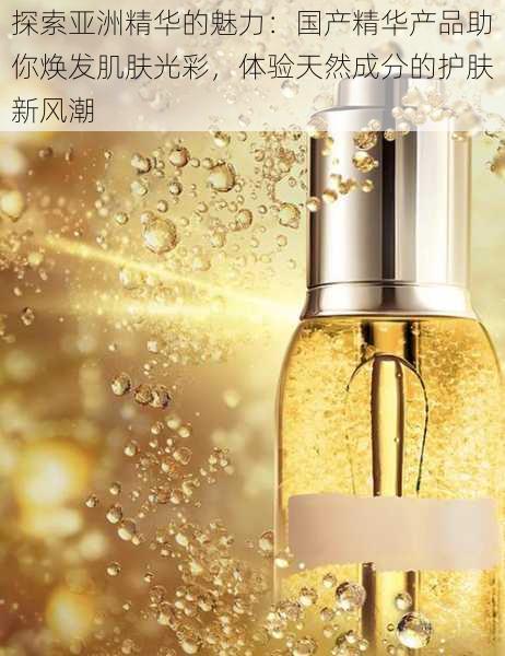 探索亚洲精华的魅力：国产精华产品助你焕发肌肤光彩，体验天然成分的护肤新风潮