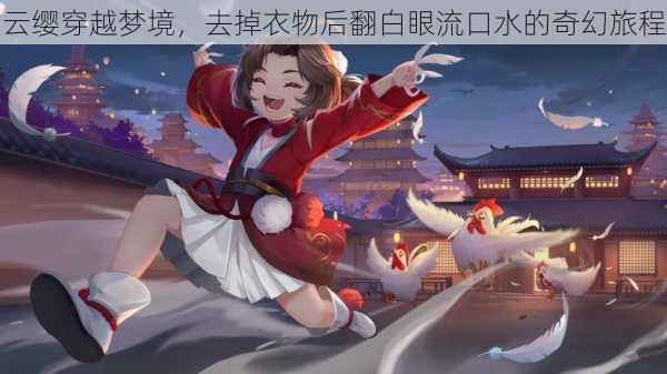 云缨穿越梦境，去掉衣物后翻白眼流口水的奇幻旅程