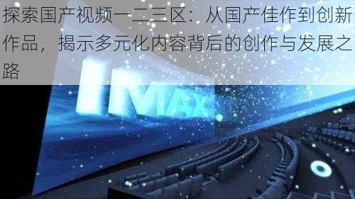 探索国产视频一二三区:从国产佳作到创新作品,揭示多元化内容背后的创作与发展之路