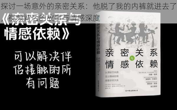 探讨一场意外的亲密关系:他脱了我的内裤就进去了,视频背后的故事与情感深度