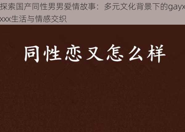 探索国产同性男男爱情故事:多元文化背景下的gayxxxx生活与情感交织