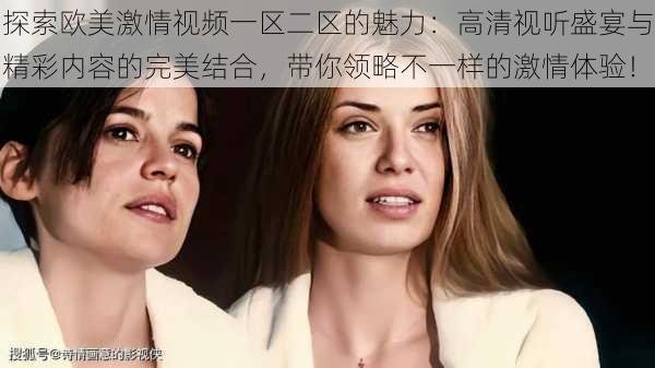 探索欧美激情视频一区二区的魅力：高清视听盛宴与精彩内容的完美结合，带你领略不一样的激情体验！