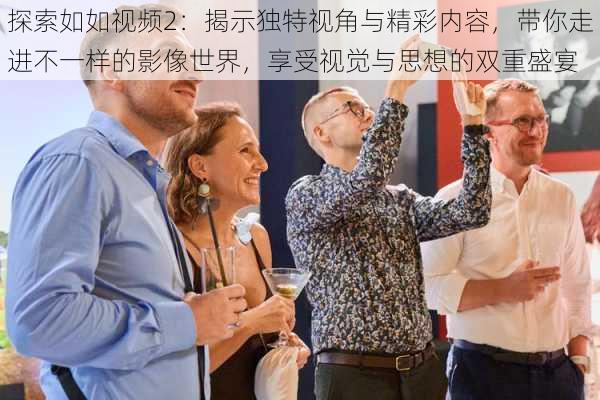 探索如如视频2：揭示独特视角与精彩内容，带你走进不一样的影像世界，享受视觉与思想的双重盛宴