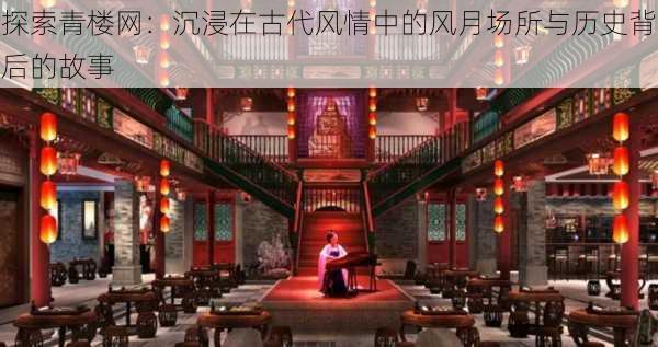 探索青楼网：沉浸在古代风情中的风月场所与历史背后的故事