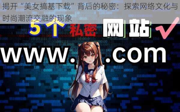 揭开“美女搞基下载”背后的秘密:探索网络文化与时尚潮流交融的现象