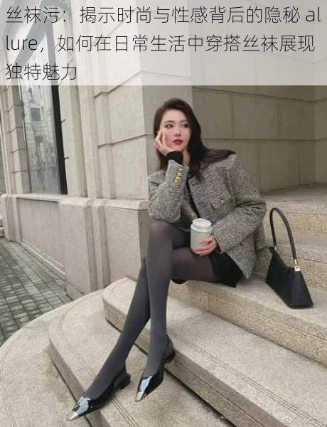 丝袜污:揭示时尚与性感背后的隐秘 allure,如何在日常生活中穿搭丝袜展现独特魅力