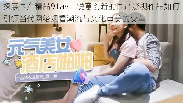 探索国产精品91av:锐意创新的国产影视作品如何引领当代网络观看潮流与文化审美的变革