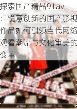 探索国产精品91av:锐意创新的国产影视作品如何引领当代网络观看潮流与文化审美的变革