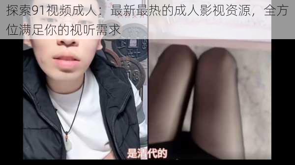 探索91视频成人：最新最热的成人影视资源，全方位满足你的视听需求