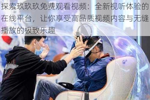 探索玖玖玖免费观看视频:全新视听体验的在线平台,让你享受高品质视频内容与无缝播放的极致乐趣