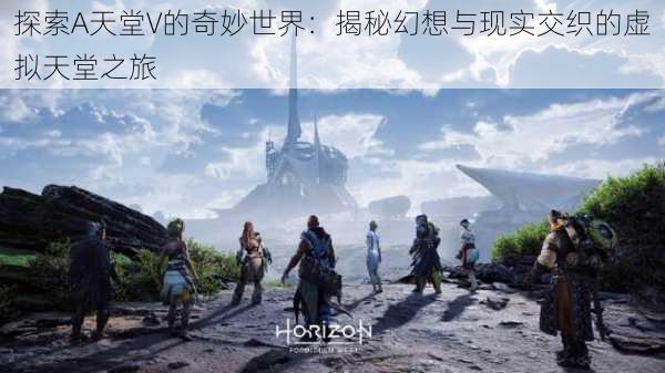 探索A天堂V的奇妙世界:揭秘幻想与现实交织的虚拟天堂之旅