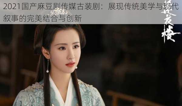 2021国产麻豆剧传媒古装剧：展现传统美学与现代叙事的完美结合与创新