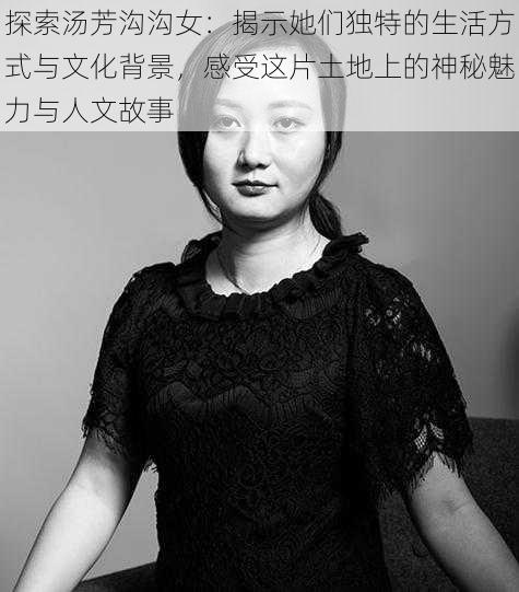 探索汤芳沟沟女:揭示她们独特的生活方式与文化背景,感受这片土地上的神秘魅力与人文故事