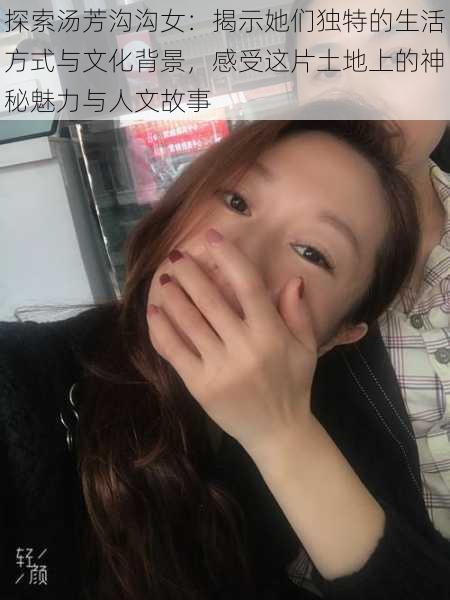 探索汤芳沟沟女:揭示她们独特的生活方式与文化背景,感受这片土地上的神秘魅力与人文故事
