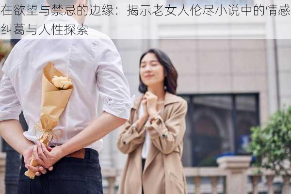 在欲望与禁忌的边缘：揭示老女人伦尽小说中的情感纠葛与人性探索