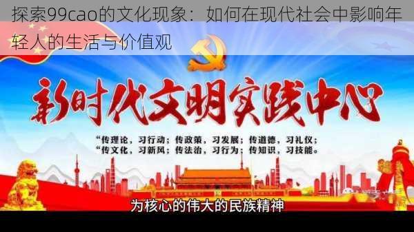 探索99cao的文化现象:如何在现代社会中影响年轻人的生活与价值观