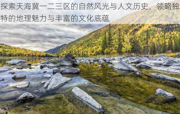 探索天海冀一二三区的自然风光与人文历史,领略独特的地理魅力与丰富的文化底蕴
