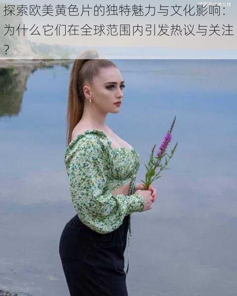 探索欧美黄色片的独特魅力与文化影响:为什么它们在全球范围内引发热议与关注?