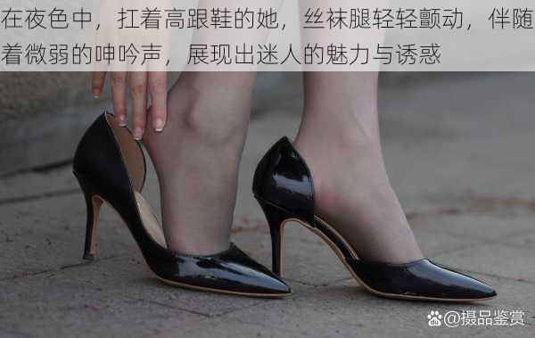在夜色中,扛着高跟鞋的她,丝袜腿轻轻颤动,伴随着微弱的呻吟声,展现出迷人的魅力与诱惑